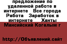 предложение по удаленной работе в интернете - Все города Работа » Заработок в интернете   . Ханты-Мансийский,Когалым г.